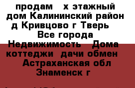 продам 2-х этажный дом,Калининский район,д.Кривцово(г.Тверь) - Все города Недвижимость » Дома, коттеджи, дачи обмен   . Астраханская обл.,Знаменск г.